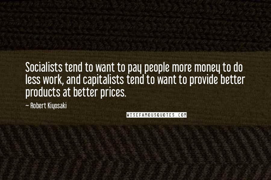 Robert Kiyosaki Quotes: Socialists tend to want to pay people more money to do less work, and capitalists tend to want to provide better products at better prices.