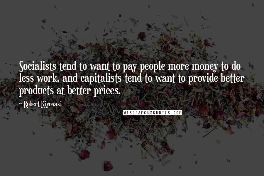 Robert Kiyosaki Quotes: Socialists tend to want to pay people more money to do less work, and capitalists tend to want to provide better products at better prices.