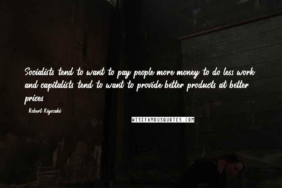 Robert Kiyosaki Quotes: Socialists tend to want to pay people more money to do less work, and capitalists tend to want to provide better products at better prices.