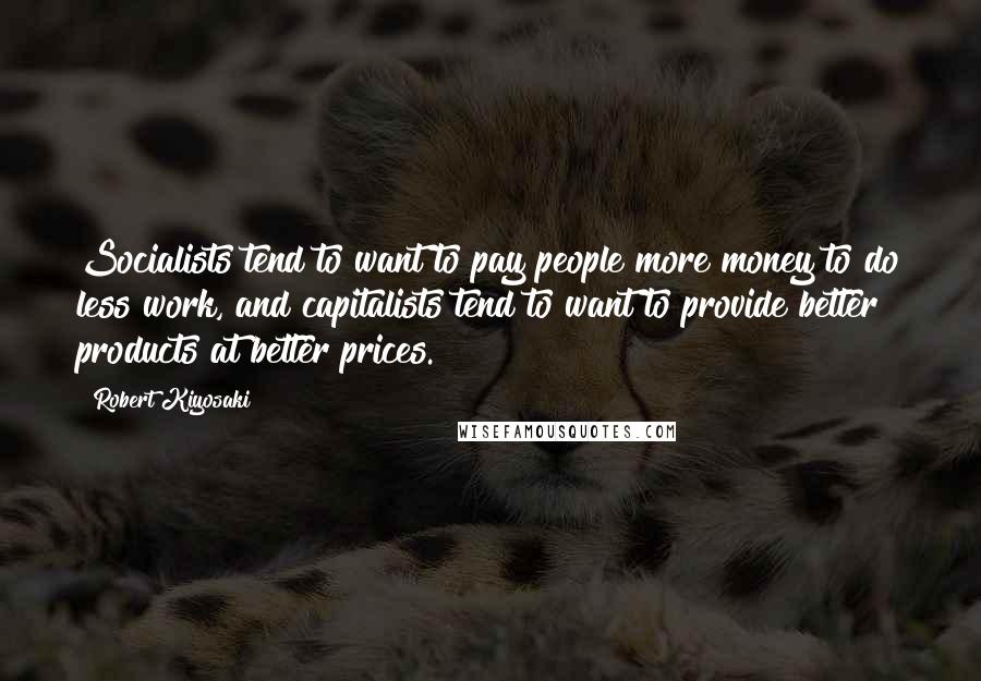 Robert Kiyosaki Quotes: Socialists tend to want to pay people more money to do less work, and capitalists tend to want to provide better products at better prices.