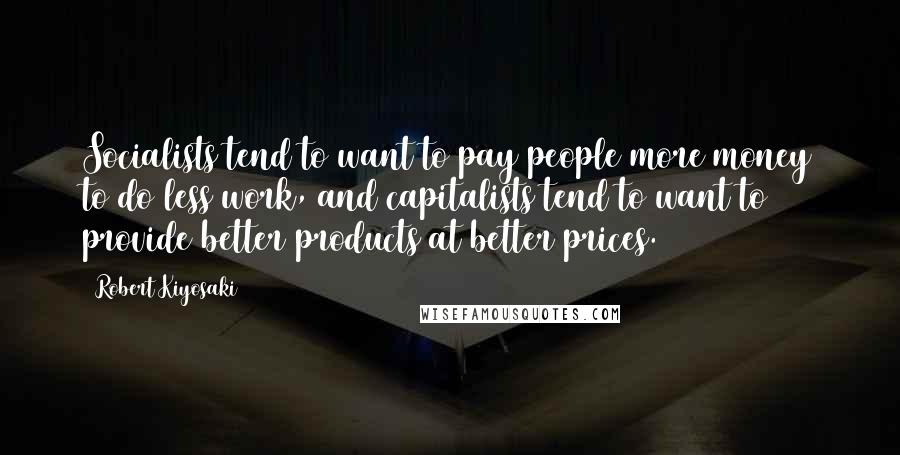 Robert Kiyosaki Quotes: Socialists tend to want to pay people more money to do less work, and capitalists tend to want to provide better products at better prices.