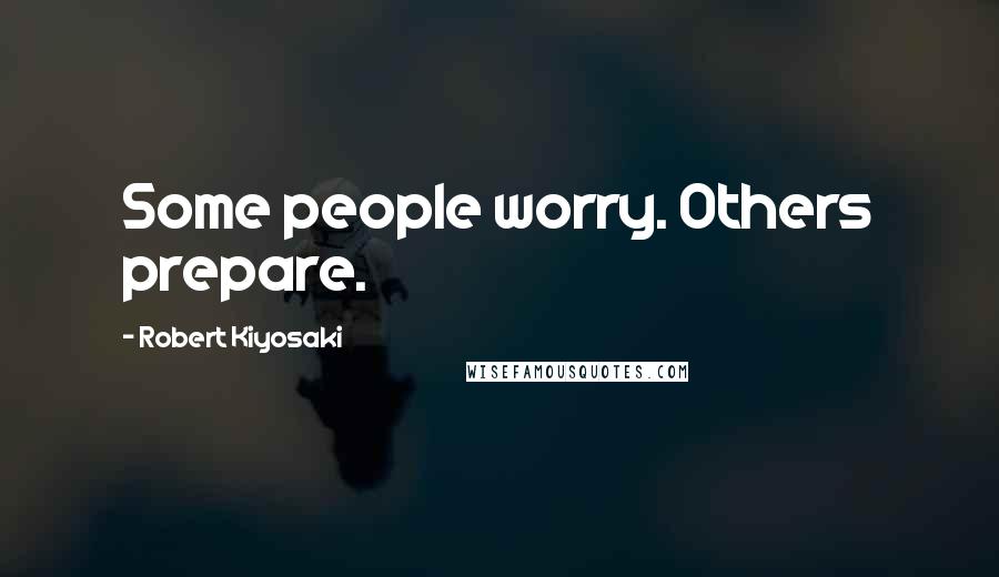 Robert Kiyosaki Quotes: Some people worry. Others prepare.