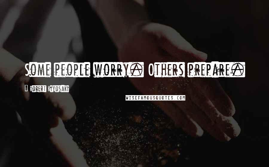 Robert Kiyosaki Quotes: Some people worry. Others prepare.