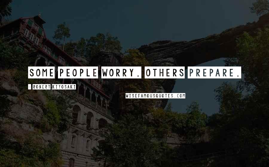 Robert Kiyosaki Quotes: Some people worry. Others prepare.