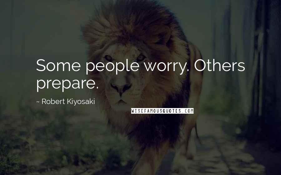 Robert Kiyosaki Quotes: Some people worry. Others prepare.