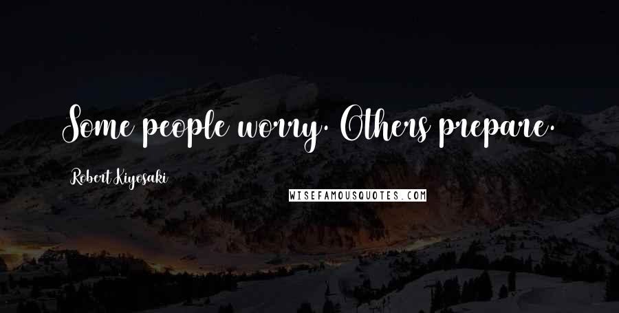 Robert Kiyosaki Quotes: Some people worry. Others prepare.