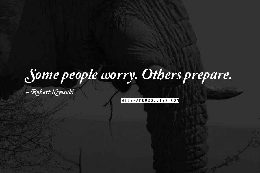 Robert Kiyosaki Quotes: Some people worry. Others prepare.