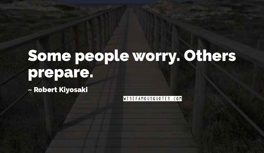 Robert Kiyosaki Quotes: Some people worry. Others prepare.