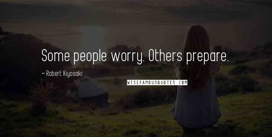 Robert Kiyosaki Quotes: Some people worry. Others prepare.