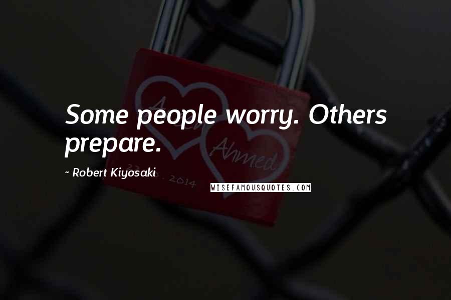 Robert Kiyosaki Quotes: Some people worry. Others prepare.