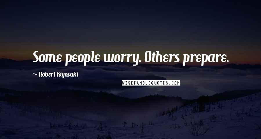 Robert Kiyosaki Quotes: Some people worry. Others prepare.