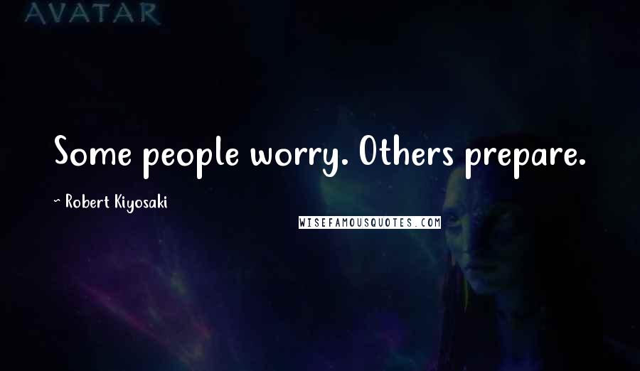 Robert Kiyosaki Quotes: Some people worry. Others prepare.