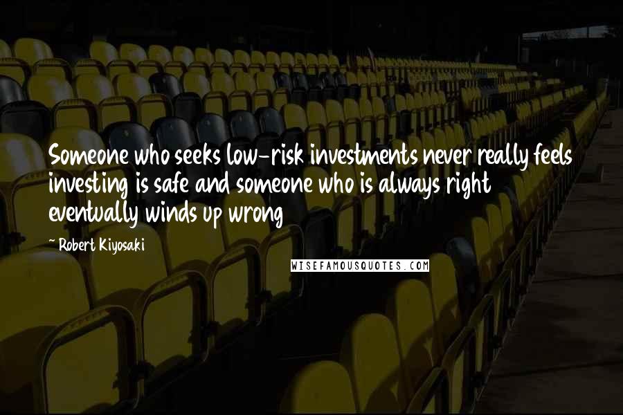 Robert Kiyosaki Quotes: Someone who seeks low-risk investments never really feels investing is safe and someone who is always right eventually winds up wrong