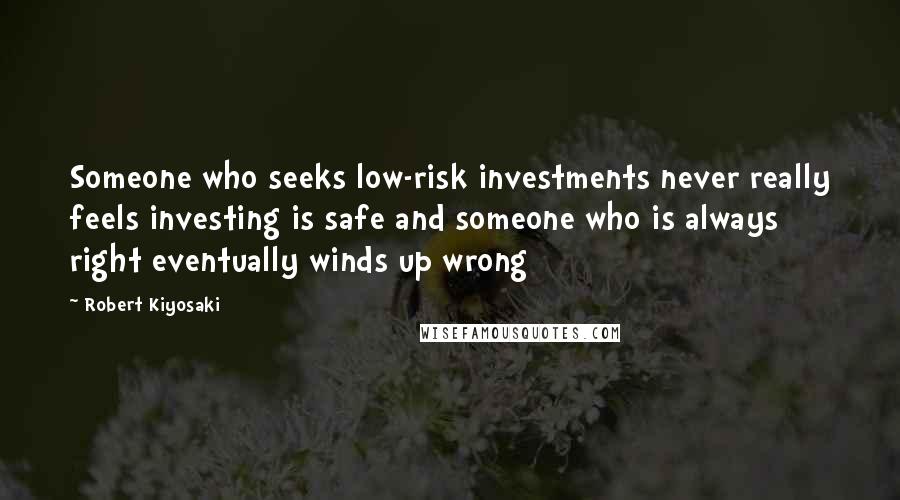 Robert Kiyosaki Quotes: Someone who seeks low-risk investments never really feels investing is safe and someone who is always right eventually winds up wrong