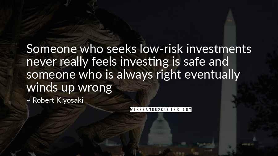 Robert Kiyosaki Quotes: Someone who seeks low-risk investments never really feels investing is safe and someone who is always right eventually winds up wrong