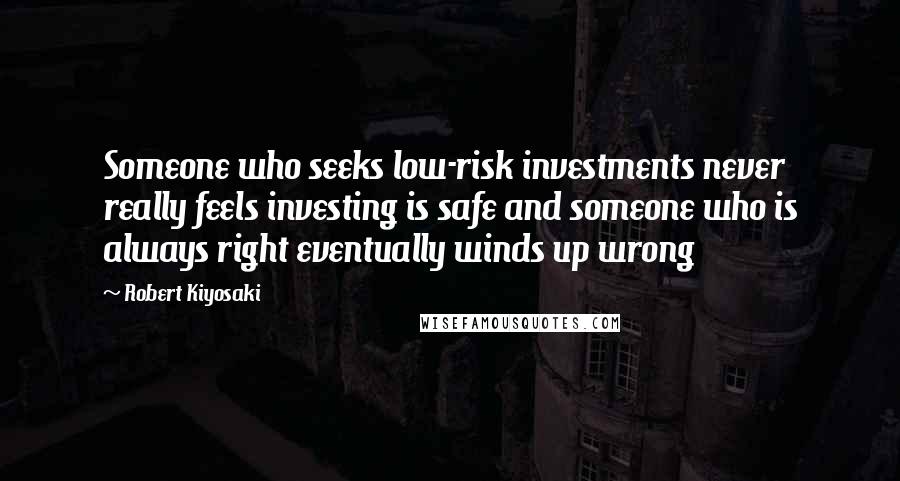 Robert Kiyosaki Quotes: Someone who seeks low-risk investments never really feels investing is safe and someone who is always right eventually winds up wrong