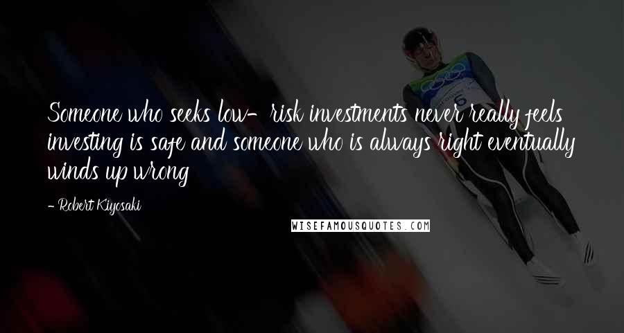 Robert Kiyosaki Quotes: Someone who seeks low-risk investments never really feels investing is safe and someone who is always right eventually winds up wrong