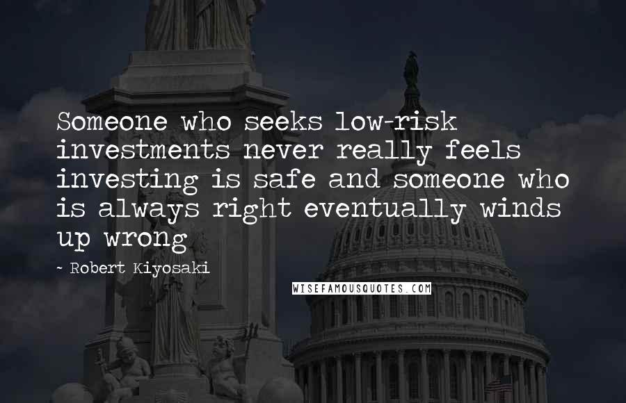 Robert Kiyosaki Quotes: Someone who seeks low-risk investments never really feels investing is safe and someone who is always right eventually winds up wrong