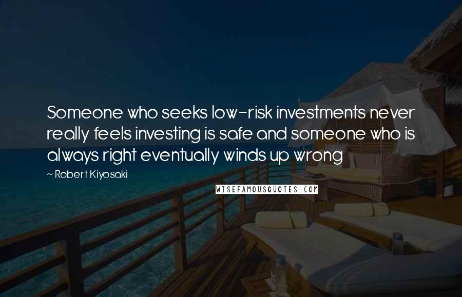 Robert Kiyosaki Quotes: Someone who seeks low-risk investments never really feels investing is safe and someone who is always right eventually winds up wrong