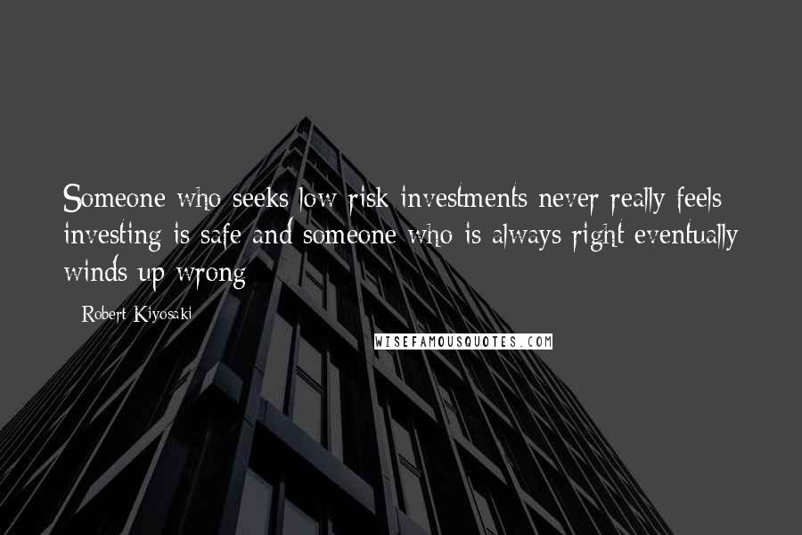 Robert Kiyosaki Quotes: Someone who seeks low-risk investments never really feels investing is safe and someone who is always right eventually winds up wrong