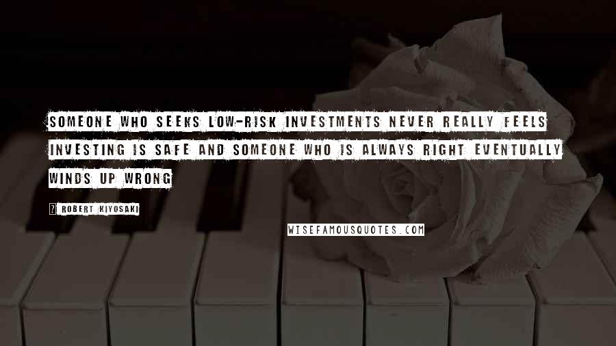 Robert Kiyosaki Quotes: Someone who seeks low-risk investments never really feels investing is safe and someone who is always right eventually winds up wrong