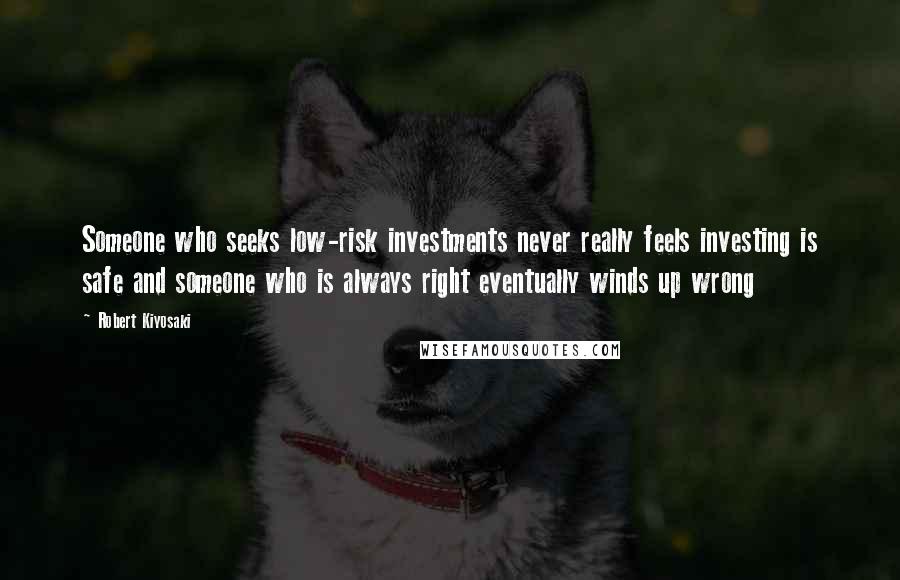 Robert Kiyosaki Quotes: Someone who seeks low-risk investments never really feels investing is safe and someone who is always right eventually winds up wrong