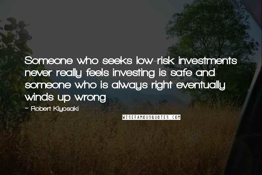 Robert Kiyosaki Quotes: Someone who seeks low-risk investments never really feels investing is safe and someone who is always right eventually winds up wrong