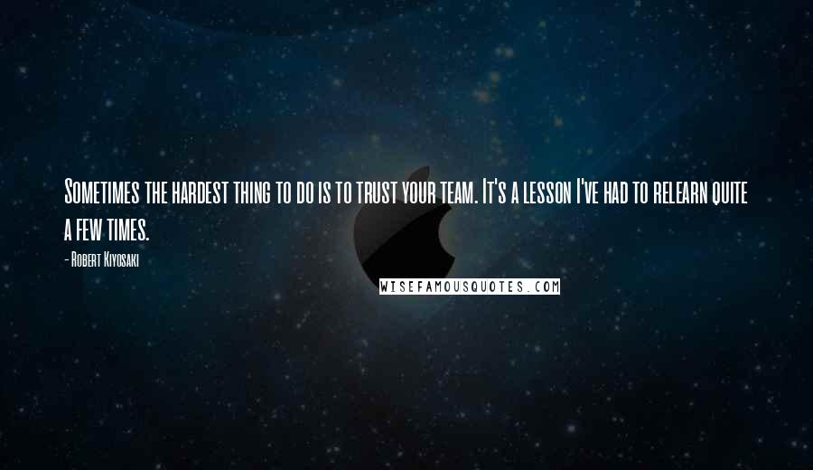 Robert Kiyosaki Quotes: Sometimes the hardest thing to do is to trust your team. It's a lesson I've had to relearn quite a few times.