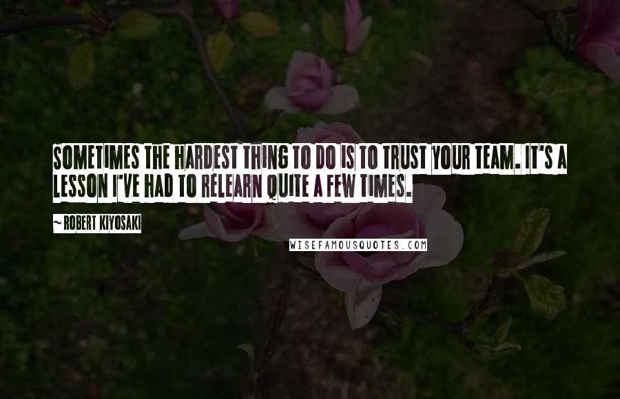 Robert Kiyosaki Quotes: Sometimes the hardest thing to do is to trust your team. It's a lesson I've had to relearn quite a few times.