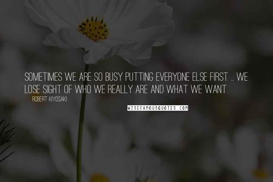 Robert Kiyosaki Quotes: Sometimes we are so busy putting everyone else first ... we lose sight of who we really are and what we want.