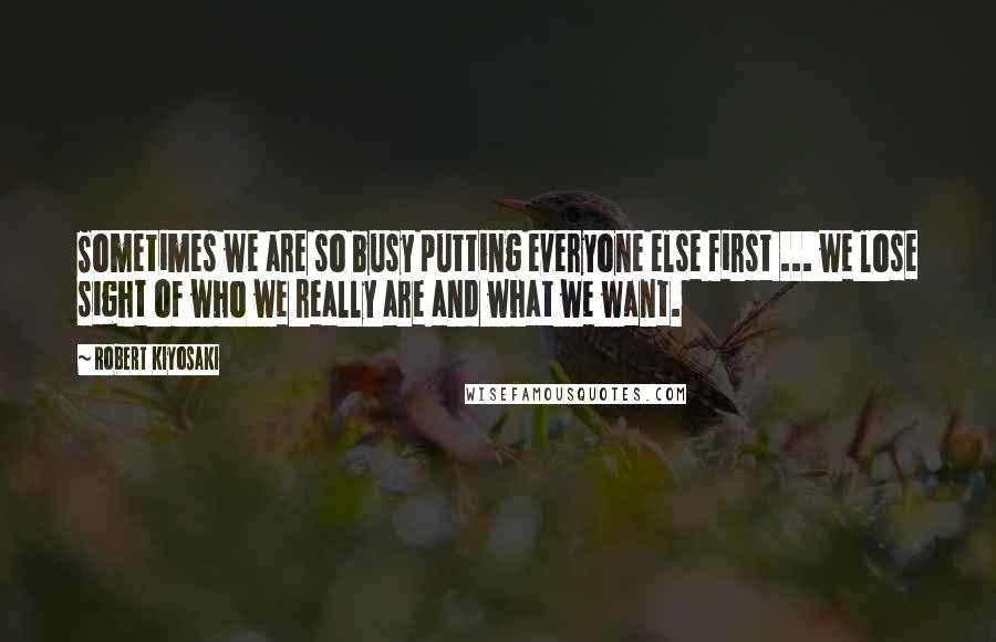 Robert Kiyosaki Quotes: Sometimes we are so busy putting everyone else first ... we lose sight of who we really are and what we want.