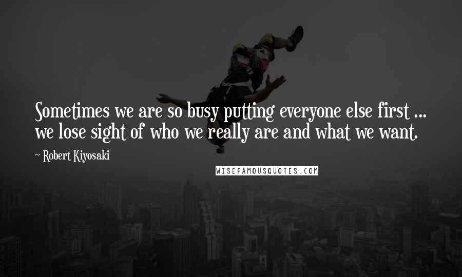 Robert Kiyosaki Quotes: Sometimes we are so busy putting everyone else first ... we lose sight of who we really are and what we want.