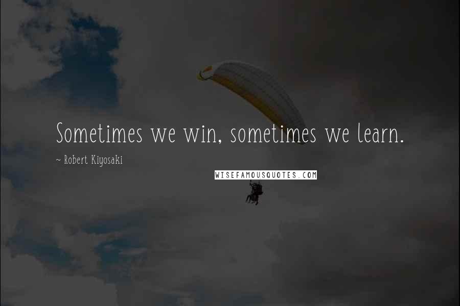 Robert Kiyosaki Quotes: Sometimes we win, sometimes we learn.