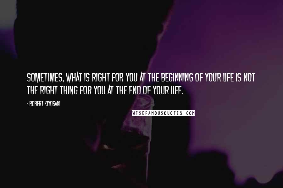 Robert Kiyosaki Quotes: Sometimes, what is right for you at the beginning of your life is not the right thing for you at the end of your life.