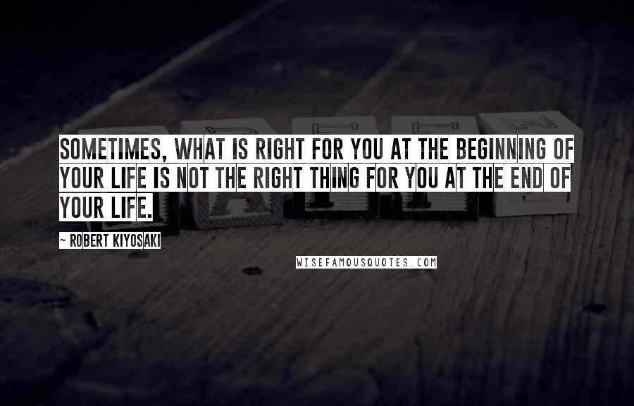 Robert Kiyosaki Quotes: Sometimes, what is right for you at the beginning of your life is not the right thing for you at the end of your life.