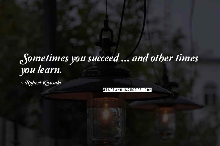 Robert Kiyosaki Quotes: Sometimes you succeed ... and other times you learn.