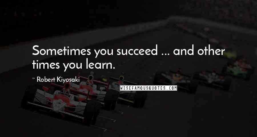 Robert Kiyosaki Quotes: Sometimes you succeed ... and other times you learn.