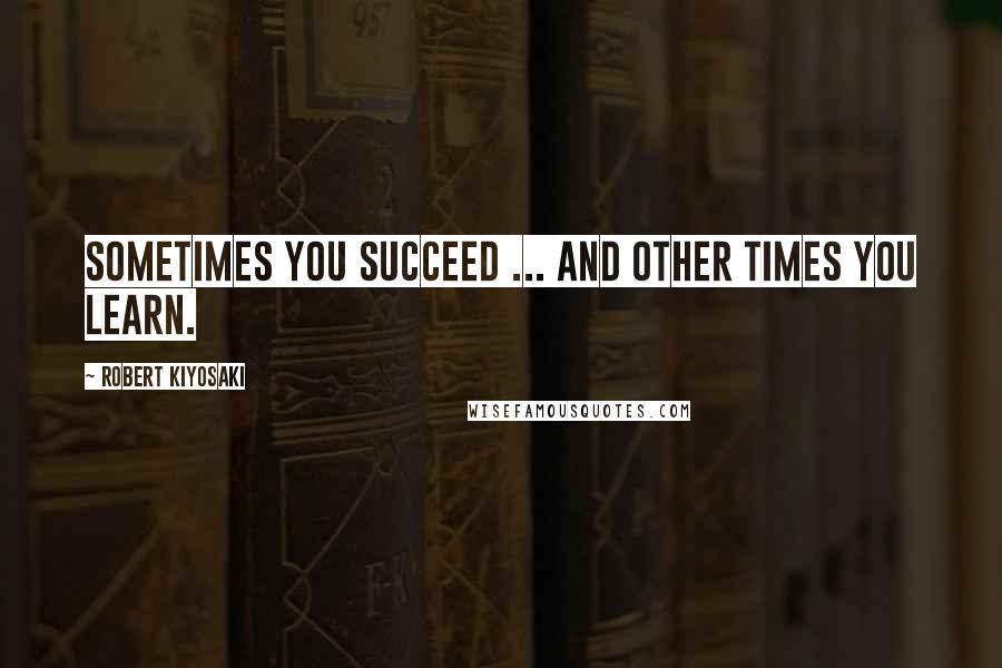 Robert Kiyosaki Quotes: Sometimes you succeed ... and other times you learn.
