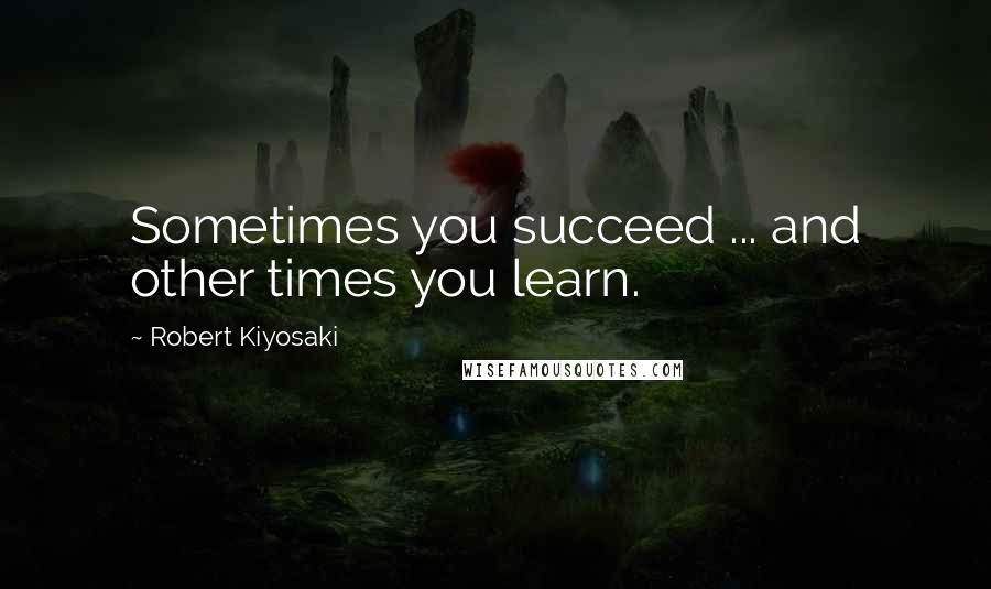 Robert Kiyosaki Quotes: Sometimes you succeed ... and other times you learn.