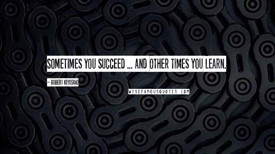 Robert Kiyosaki Quotes: Sometimes you succeed ... and other times you learn.