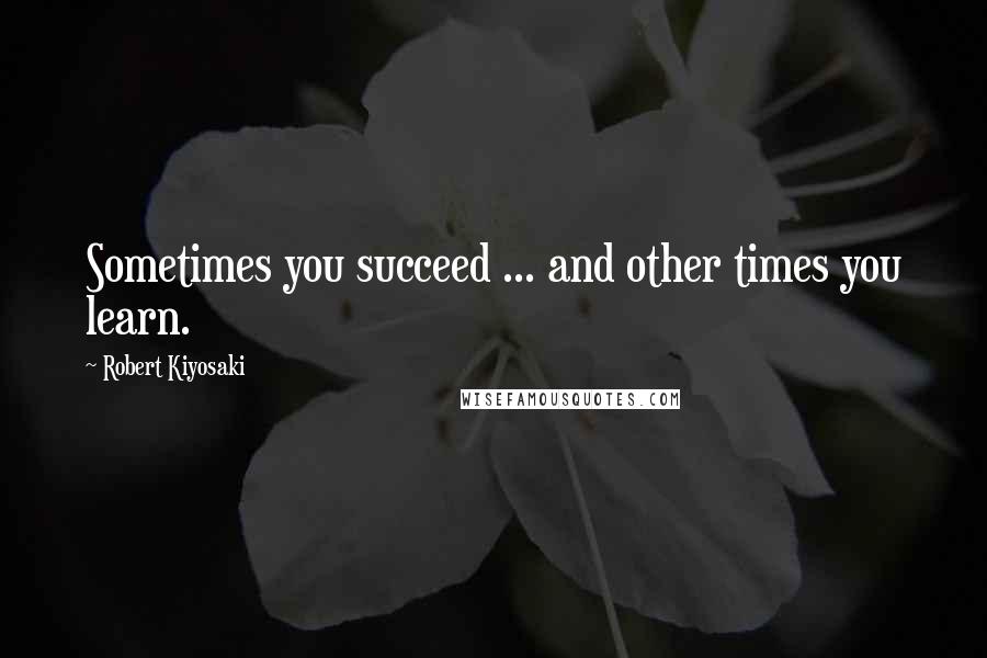 Robert Kiyosaki Quotes: Sometimes you succeed ... and other times you learn.