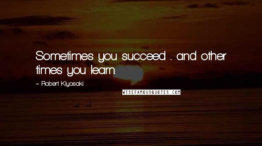 Robert Kiyosaki Quotes: Sometimes you succeed ... and other times you learn.