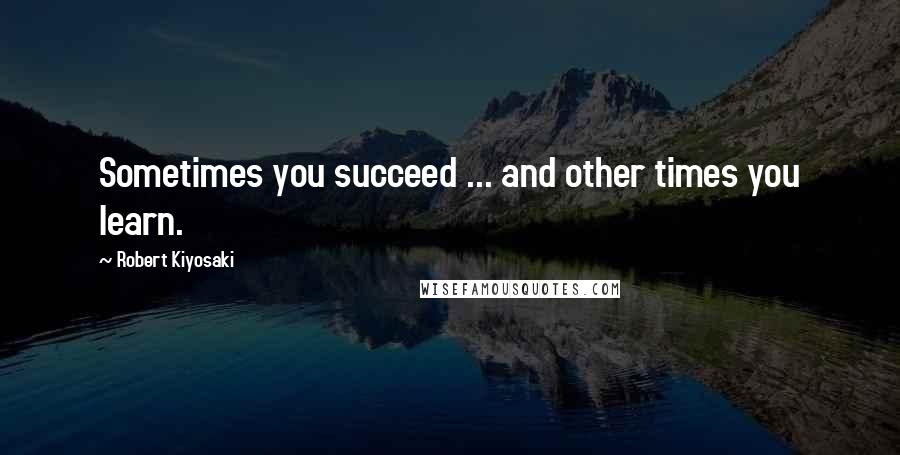 Robert Kiyosaki Quotes: Sometimes you succeed ... and other times you learn.