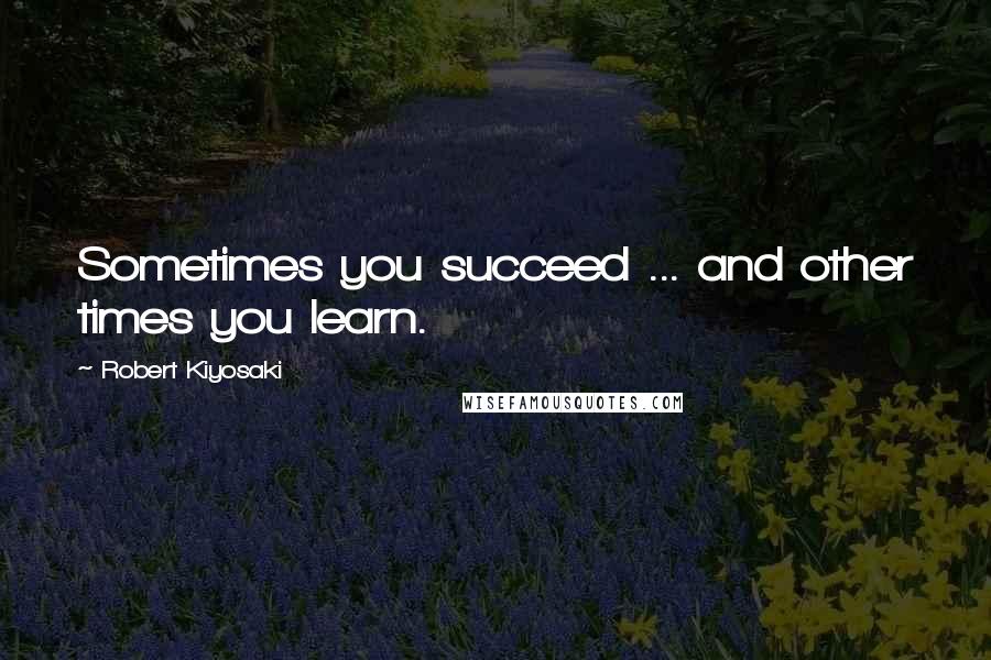 Robert Kiyosaki Quotes: Sometimes you succeed ... and other times you learn.