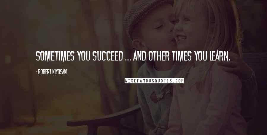 Robert Kiyosaki Quotes: Sometimes you succeed ... and other times you learn.