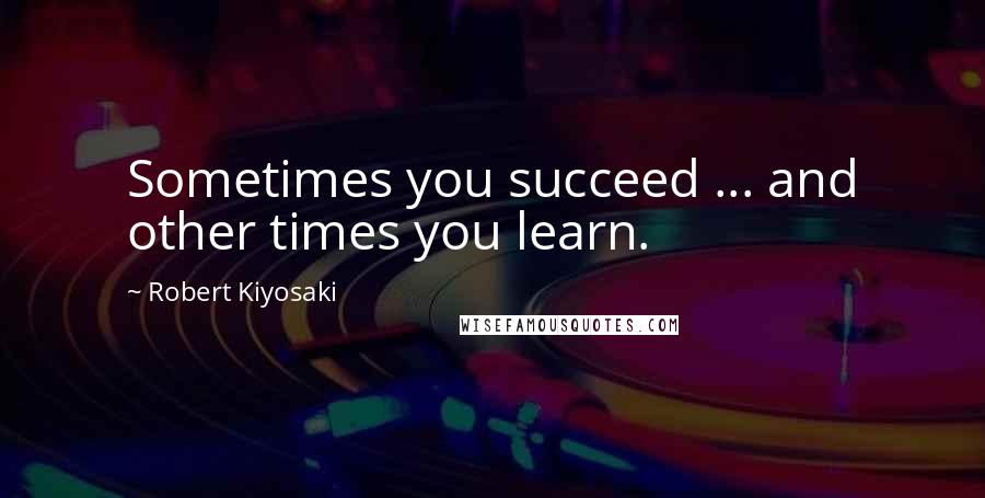 Robert Kiyosaki Quotes: Sometimes you succeed ... and other times you learn.