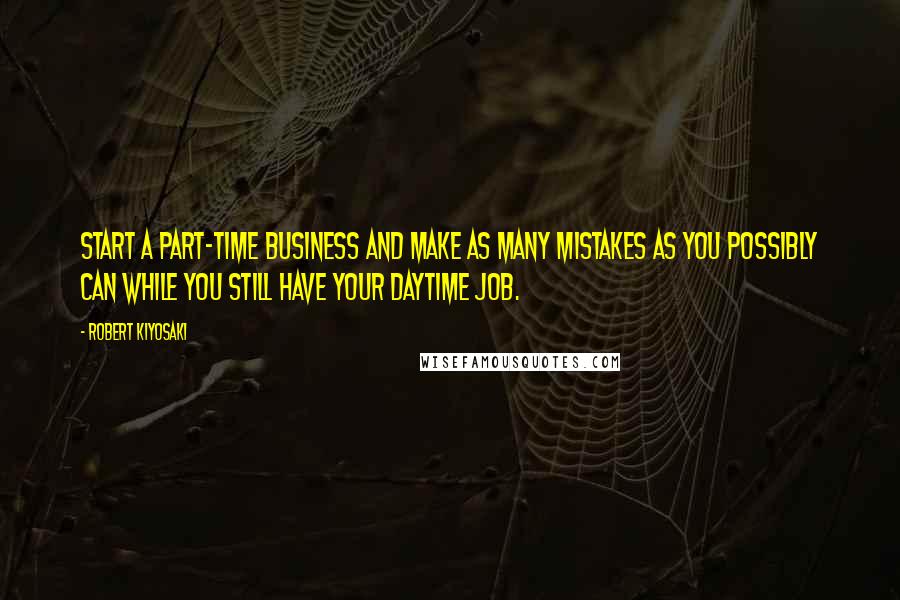 Robert Kiyosaki Quotes: Start a part-time business and make as many mistakes as you possibly can while you still have your daytime job.