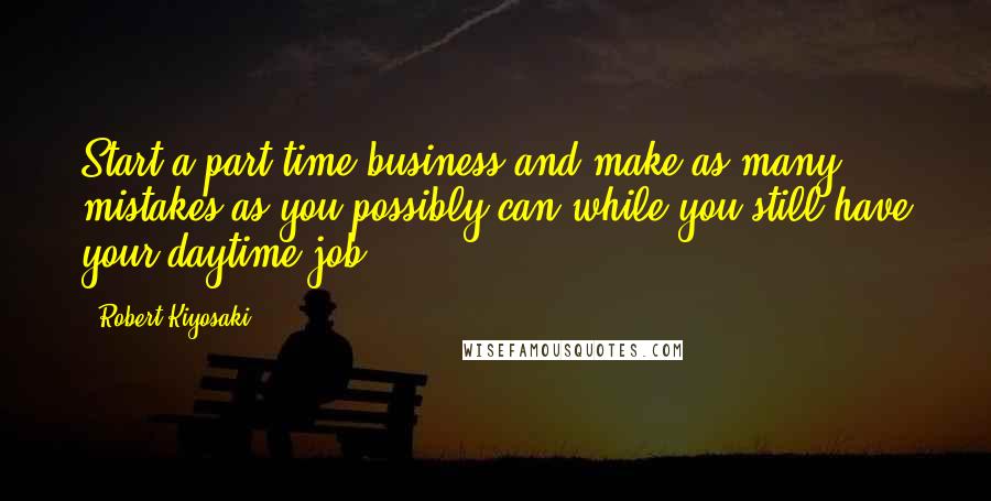 Robert Kiyosaki Quotes: Start a part-time business and make as many mistakes as you possibly can while you still have your daytime job.