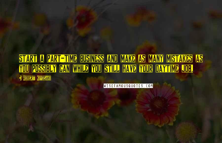 Robert Kiyosaki Quotes: Start a part-time business and make as many mistakes as you possibly can while you still have your daytime job.