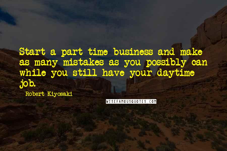 Robert Kiyosaki Quotes: Start a part-time business and make as many mistakes as you possibly can while you still have your daytime job.